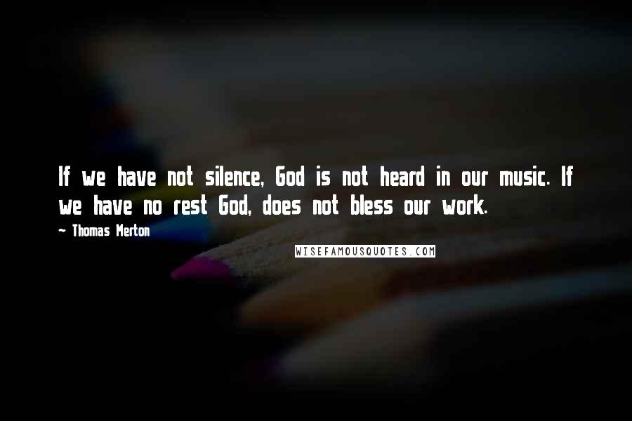 Thomas Merton Quotes: If we have not silence, God is not heard in our music. If we have no rest God, does not bless our work.