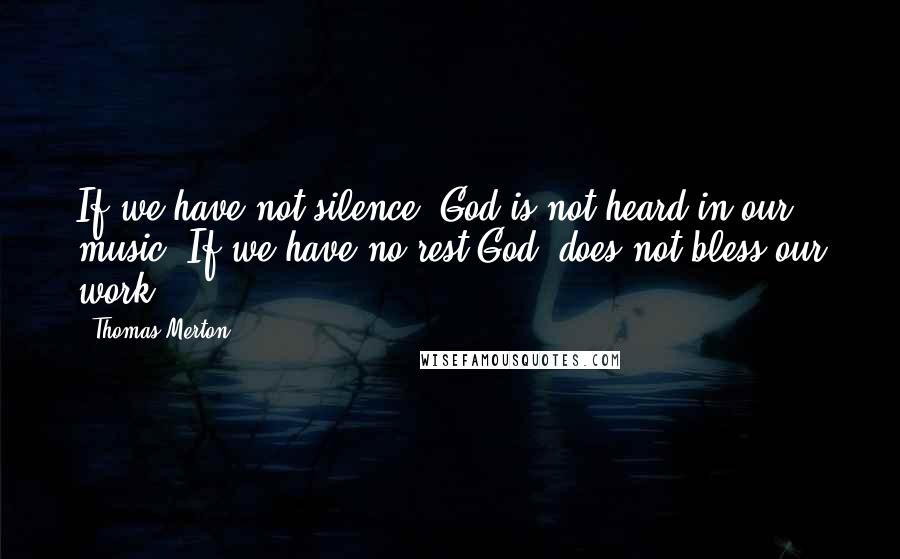 Thomas Merton Quotes: If we have not silence, God is not heard in our music. If we have no rest God, does not bless our work.