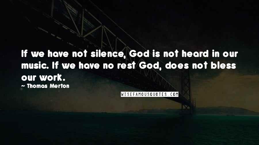 Thomas Merton Quotes: If we have not silence, God is not heard in our music. If we have no rest God, does not bless our work.