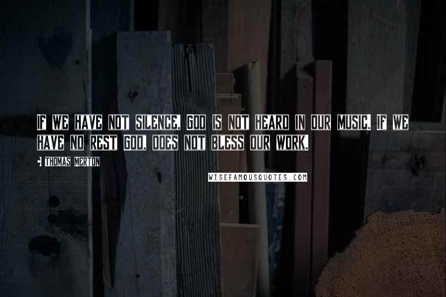 Thomas Merton Quotes: If we have not silence, God is not heard in our music. If we have no rest God, does not bless our work.