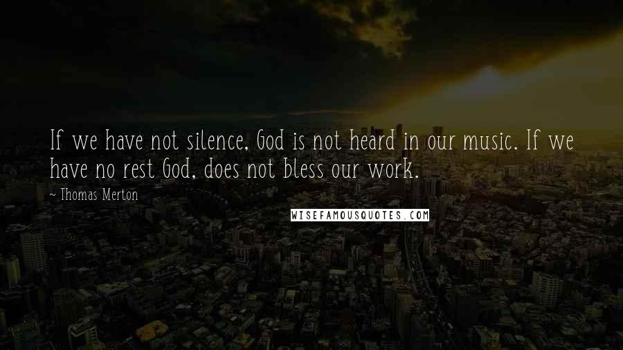 Thomas Merton Quotes: If we have not silence, God is not heard in our music. If we have no rest God, does not bless our work.