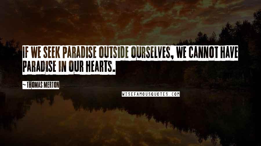 Thomas Merton Quotes: If we seek paradise outside ourselves, we cannot have paradise in our hearts.