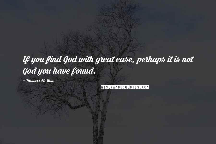 Thomas Merton Quotes: If you find God with great ease, perhaps it is not God you have found.