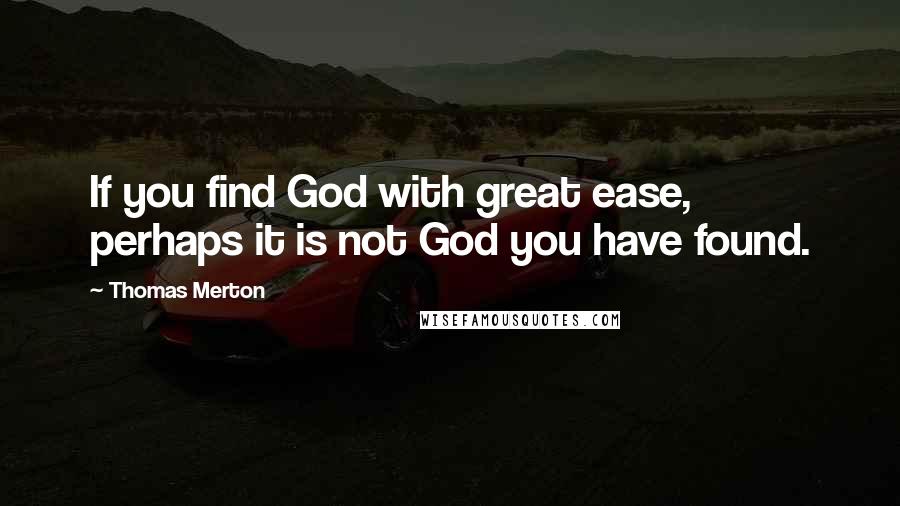 Thomas Merton Quotes: If you find God with great ease, perhaps it is not God you have found.