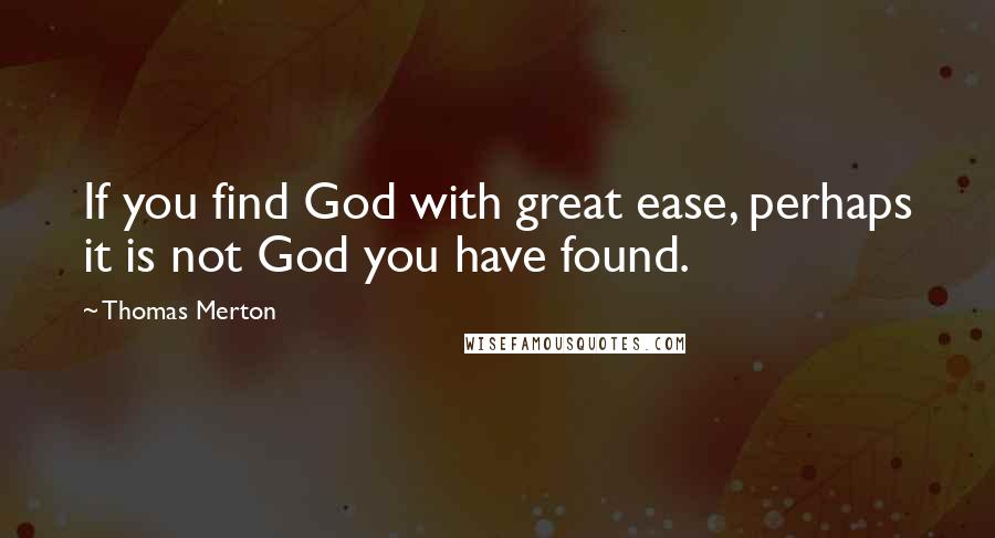 Thomas Merton Quotes: If you find God with great ease, perhaps it is not God you have found.