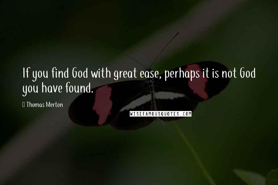 Thomas Merton Quotes: If you find God with great ease, perhaps it is not God you have found.