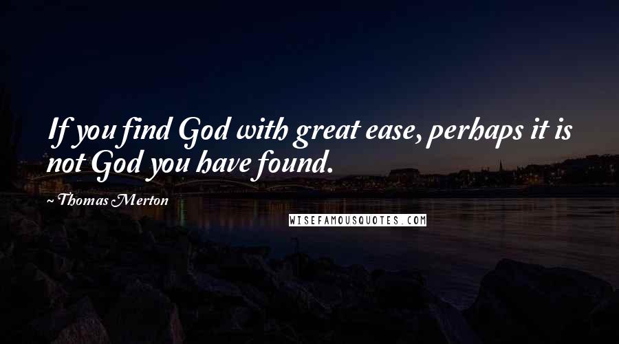 Thomas Merton Quotes: If you find God with great ease, perhaps it is not God you have found.