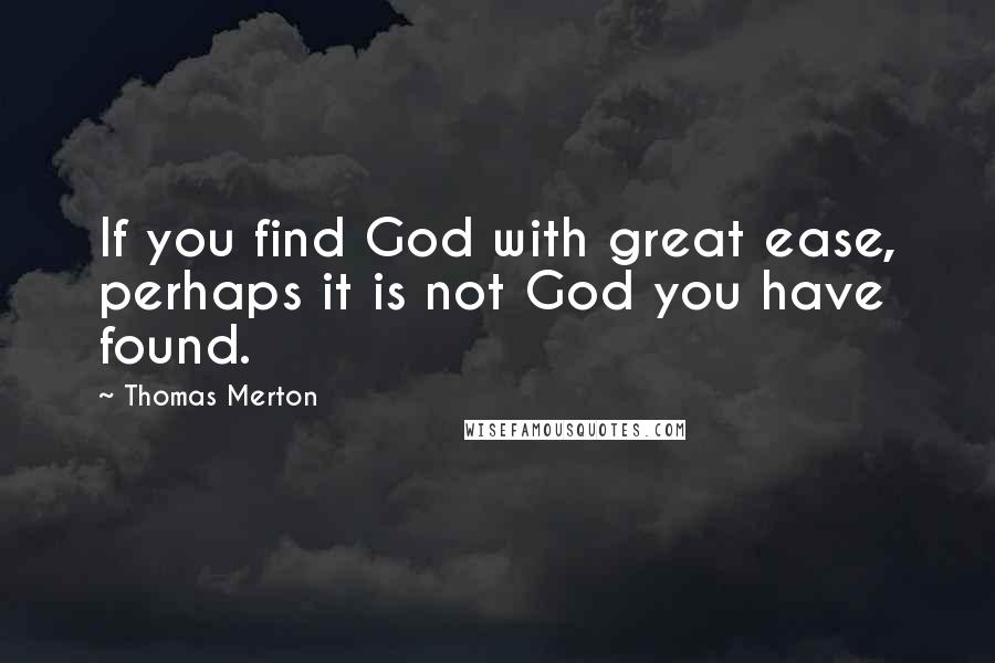 Thomas Merton Quotes: If you find God with great ease, perhaps it is not God you have found.