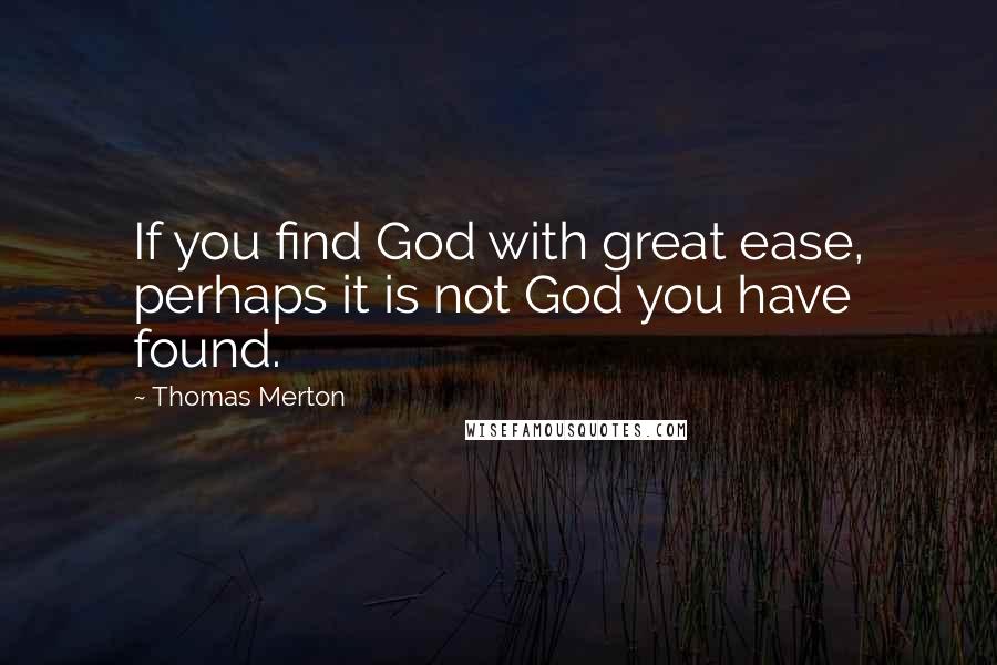 Thomas Merton Quotes: If you find God with great ease, perhaps it is not God you have found.