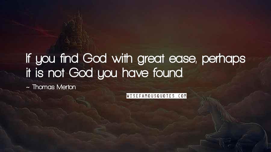 Thomas Merton Quotes: If you find God with great ease, perhaps it is not God you have found.