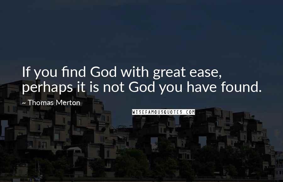 Thomas Merton Quotes: If you find God with great ease, perhaps it is not God you have found.