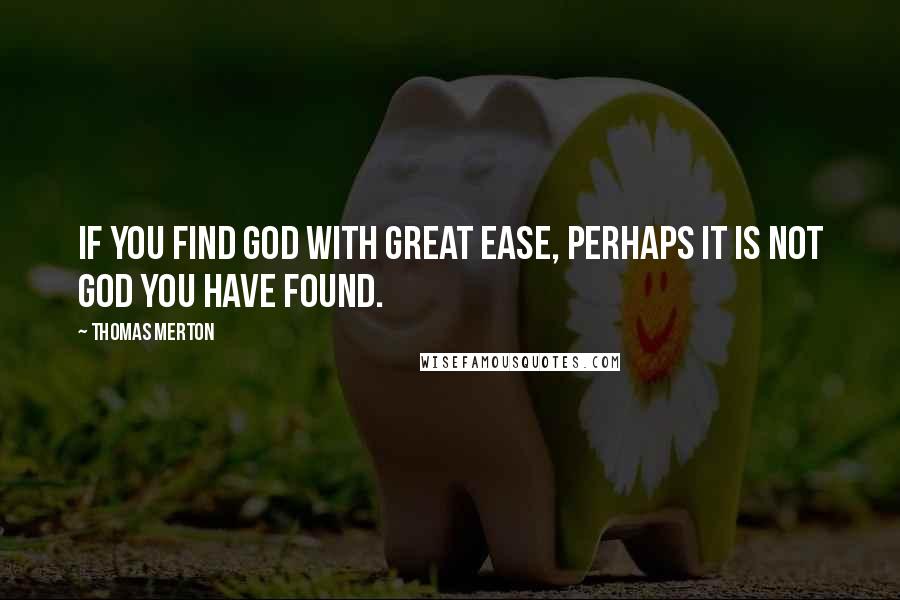 Thomas Merton Quotes: If you find God with great ease, perhaps it is not God you have found.