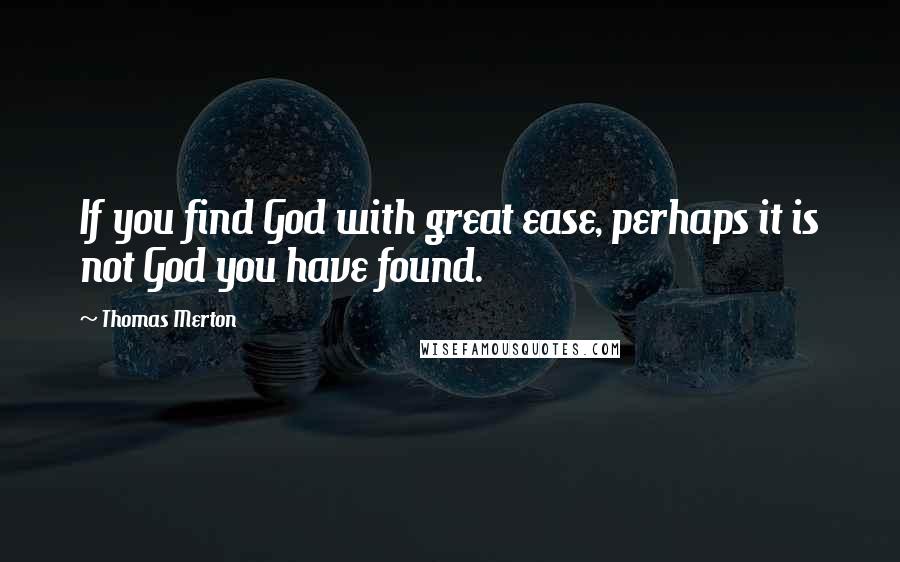 Thomas Merton Quotes: If you find God with great ease, perhaps it is not God you have found.