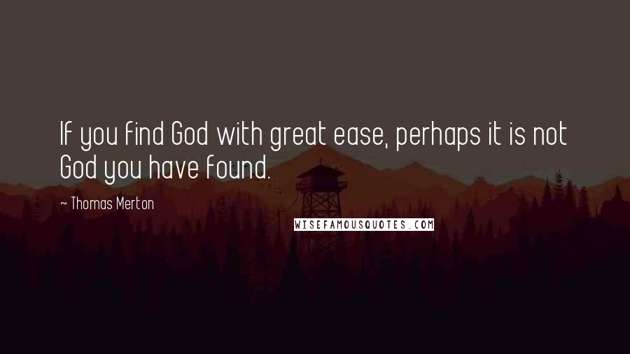 Thomas Merton Quotes: If you find God with great ease, perhaps it is not God you have found.