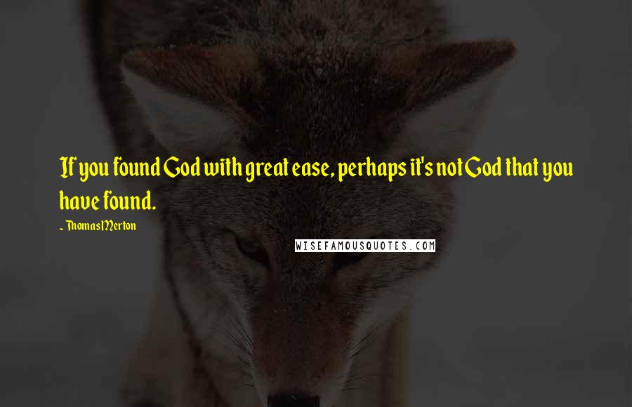 Thomas Merton Quotes: If you found God with great ease, perhaps it's not God that you have found.