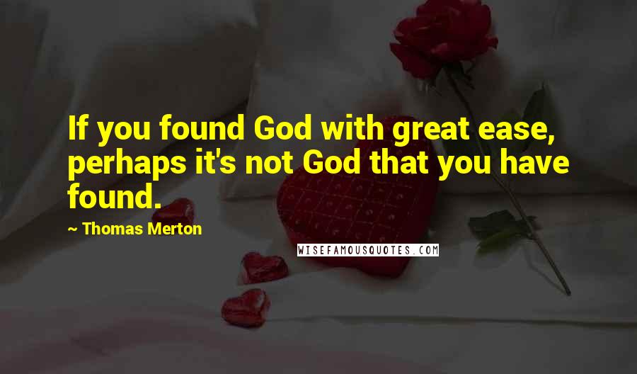 Thomas Merton Quotes: If you found God with great ease, perhaps it's not God that you have found.