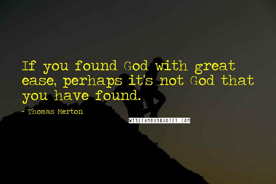 Thomas Merton Quotes: If you found God with great ease, perhaps it's not God that you have found.