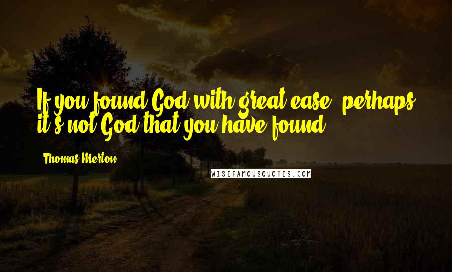 Thomas Merton Quotes: If you found God with great ease, perhaps it's not God that you have found.