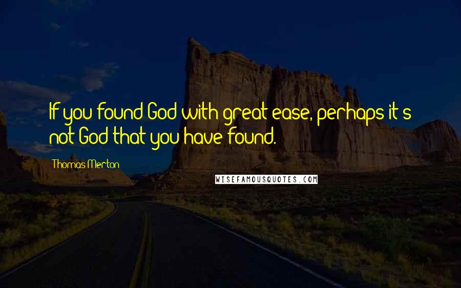 Thomas Merton Quotes: If you found God with great ease, perhaps it's not God that you have found.