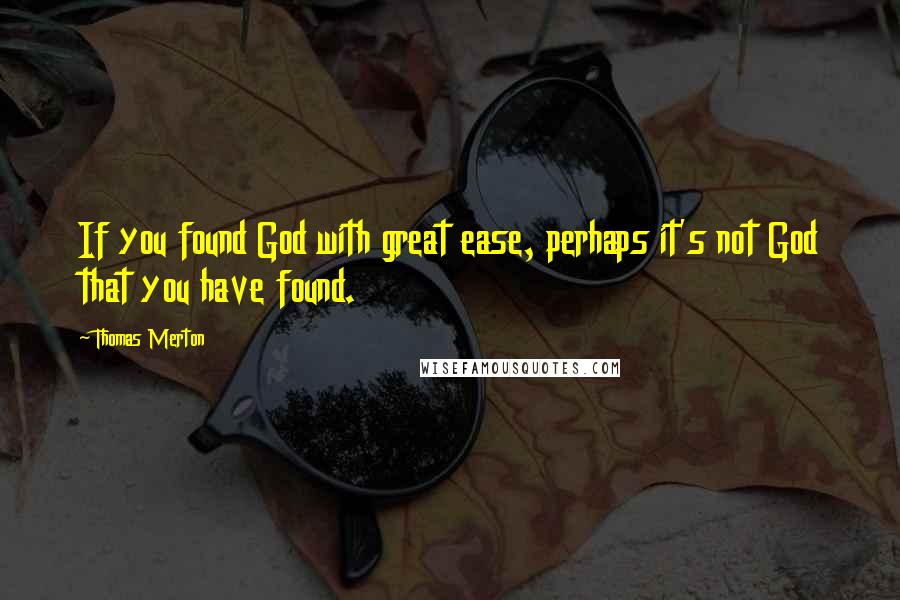 Thomas Merton Quotes: If you found God with great ease, perhaps it's not God that you have found.