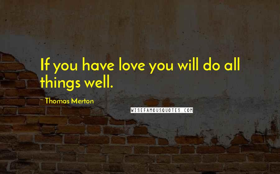 Thomas Merton Quotes: If you have love you will do all things well.