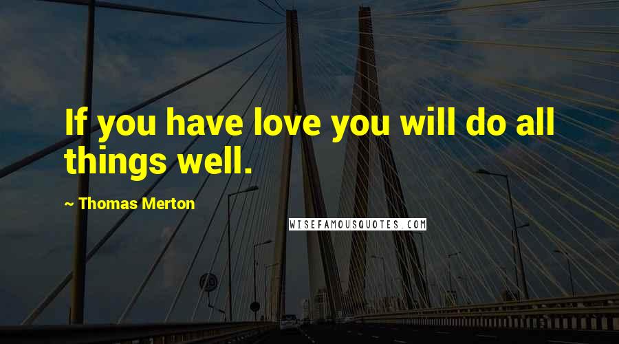 Thomas Merton Quotes: If you have love you will do all things well.
