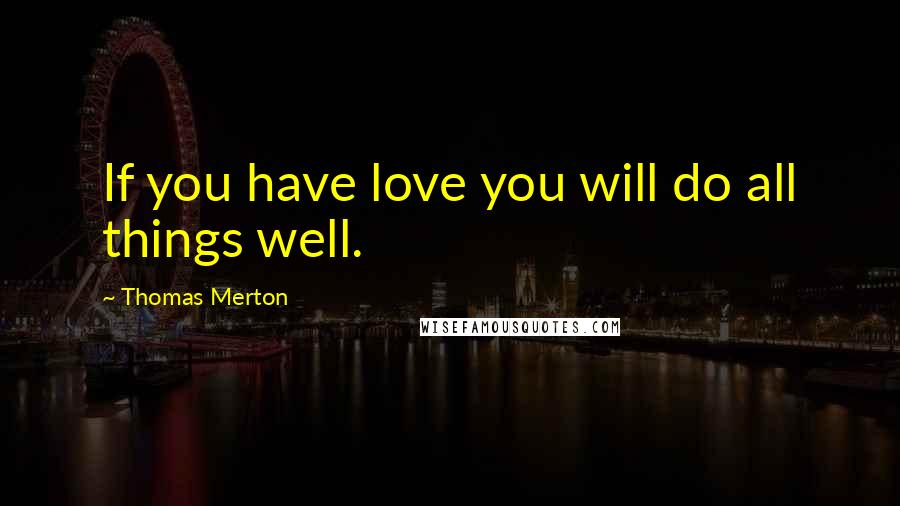 Thomas Merton Quotes: If you have love you will do all things well.