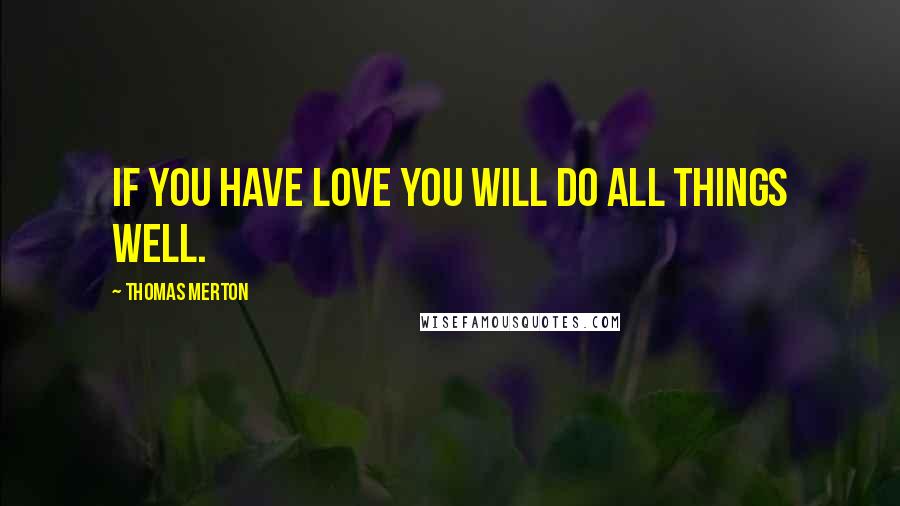 Thomas Merton Quotes: If you have love you will do all things well.