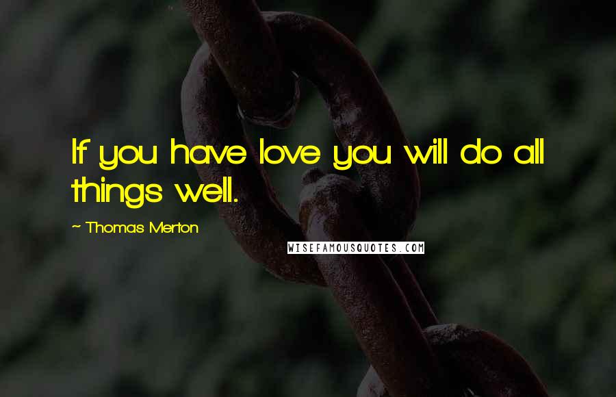 Thomas Merton Quotes: If you have love you will do all things well.