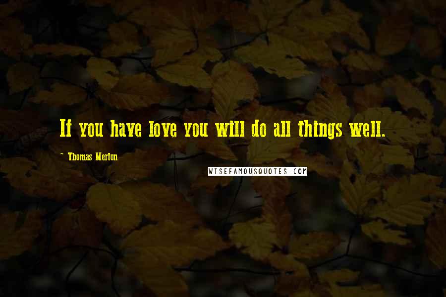 Thomas Merton Quotes: If you have love you will do all things well.
