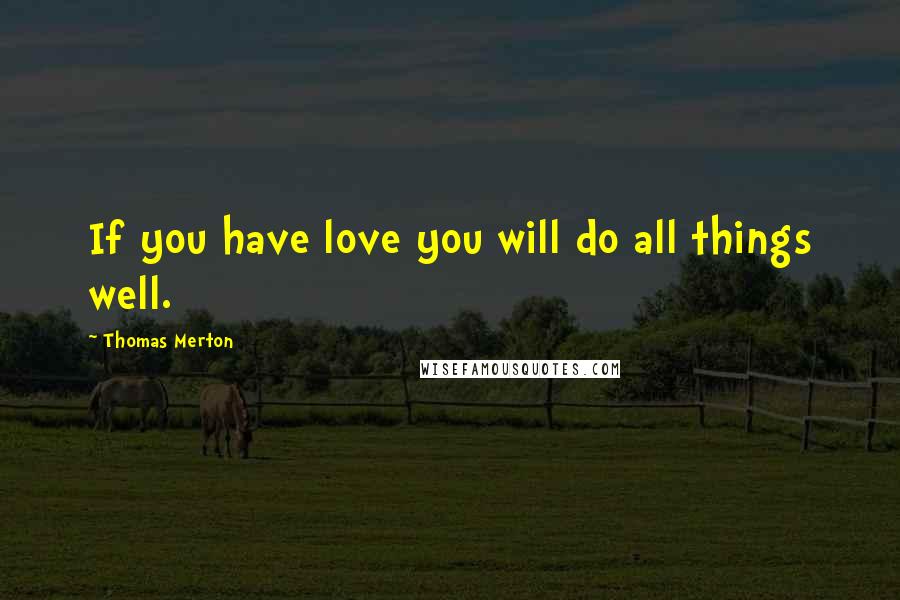 Thomas Merton Quotes: If you have love you will do all things well.