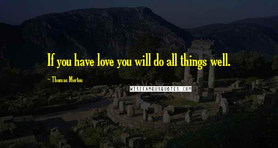 Thomas Merton Quotes: If you have love you will do all things well.