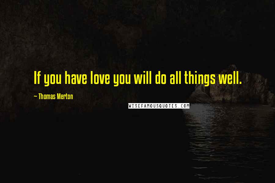 Thomas Merton Quotes: If you have love you will do all things well.