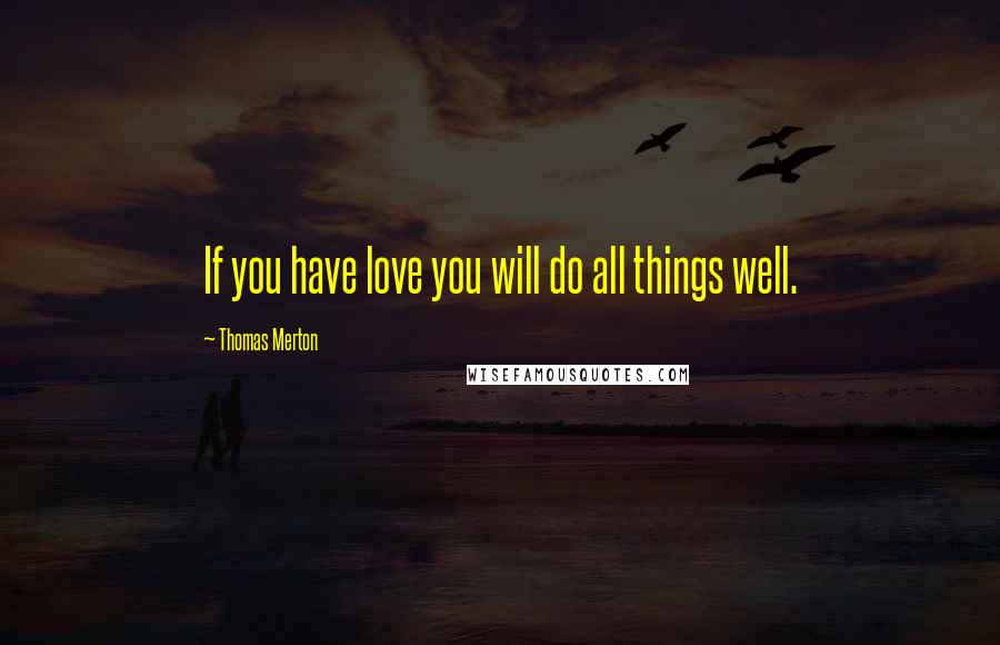 Thomas Merton Quotes: If you have love you will do all things well.