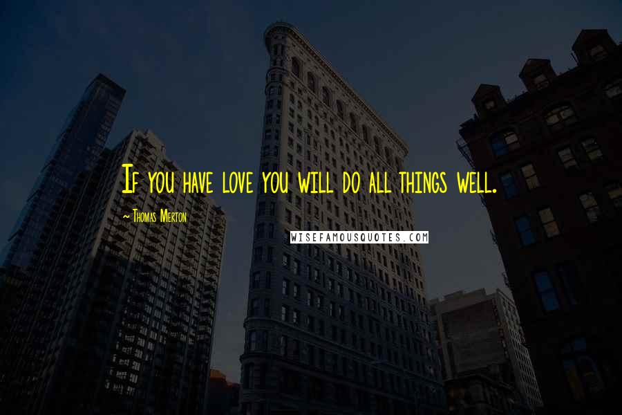 Thomas Merton Quotes: If you have love you will do all things well.