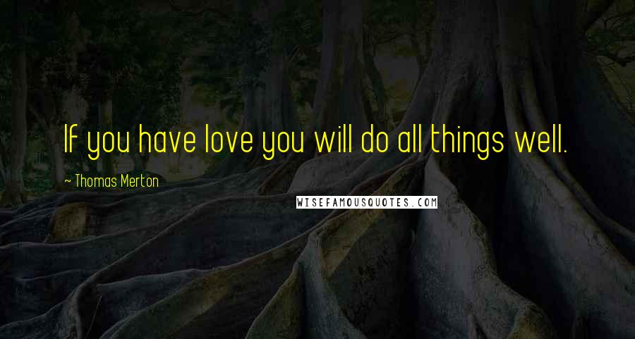 Thomas Merton Quotes: If you have love you will do all things well.