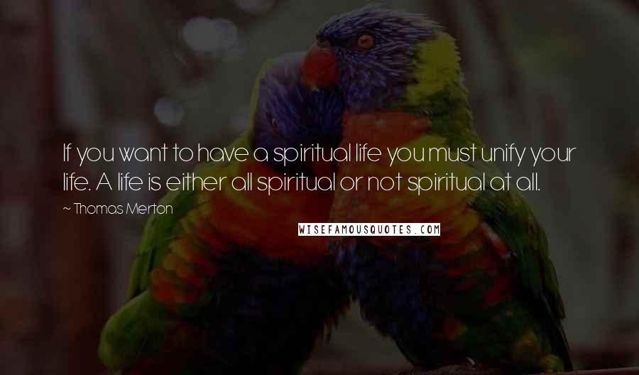 Thomas Merton Quotes: If you want to have a spiritual life you must unify your life. A life is either all spiritual or not spiritual at all.