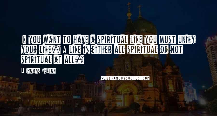 Thomas Merton Quotes: If you want to have a spiritual life you must unify your life. A life is either all spiritual or not spiritual at all.