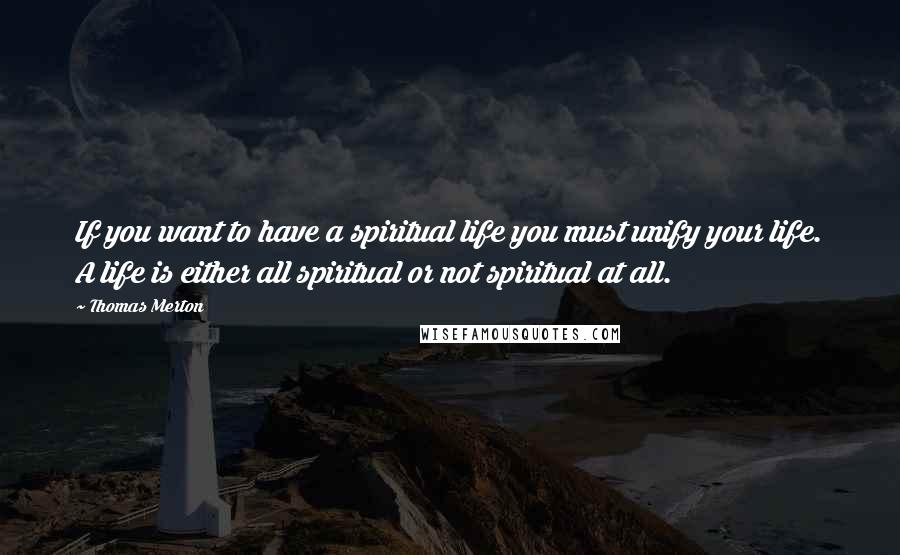 Thomas Merton Quotes: If you want to have a spiritual life you must unify your life. A life is either all spiritual or not spiritual at all.