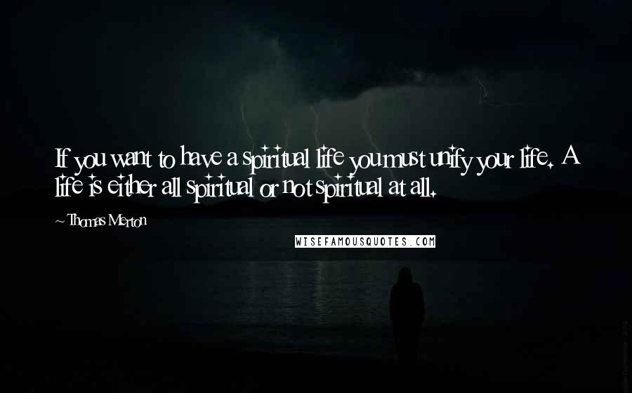 Thomas Merton Quotes: If you want to have a spiritual life you must unify your life. A life is either all spiritual or not spiritual at all.