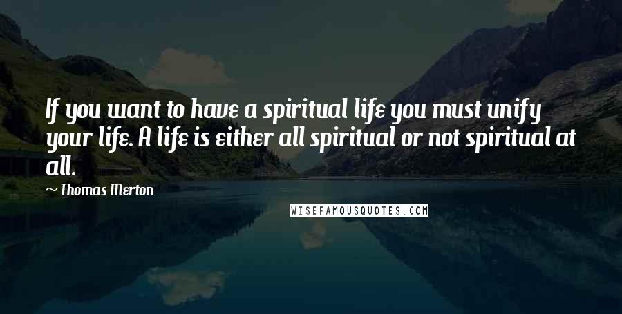 Thomas Merton Quotes: If you want to have a spiritual life you must unify your life. A life is either all spiritual or not spiritual at all.