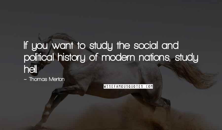 Thomas Merton Quotes: If you want to study the social and political history of modern nations, study hell.