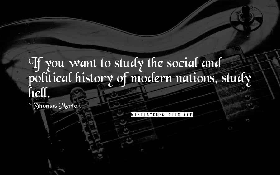 Thomas Merton Quotes: If you want to study the social and political history of modern nations, study hell.