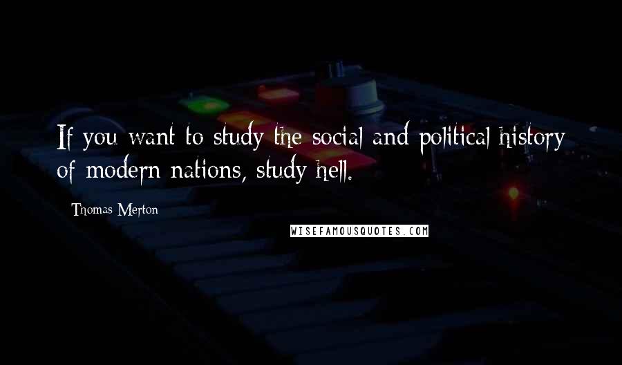 Thomas Merton Quotes: If you want to study the social and political history of modern nations, study hell.