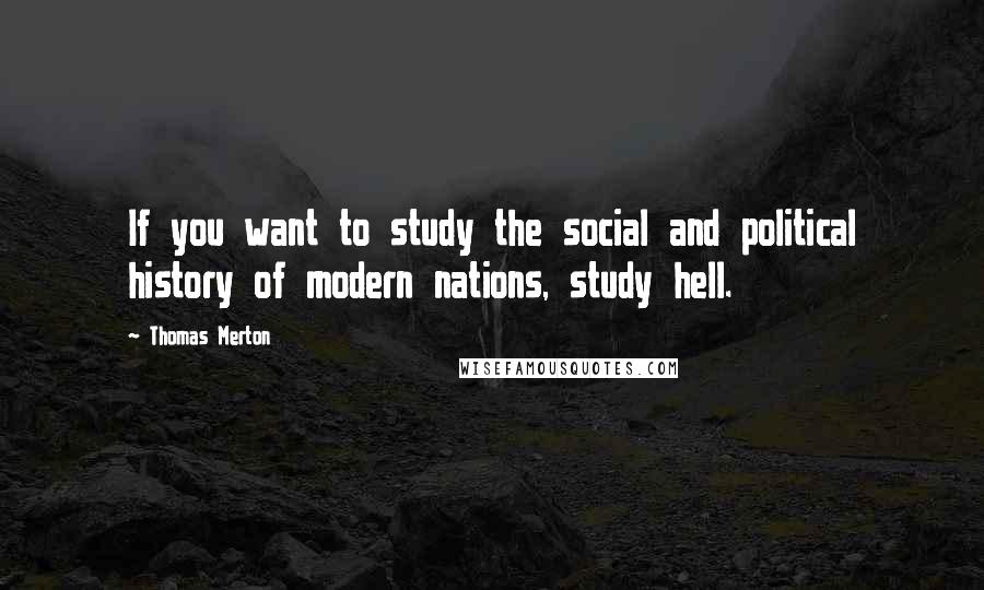Thomas Merton Quotes: If you want to study the social and political history of modern nations, study hell.