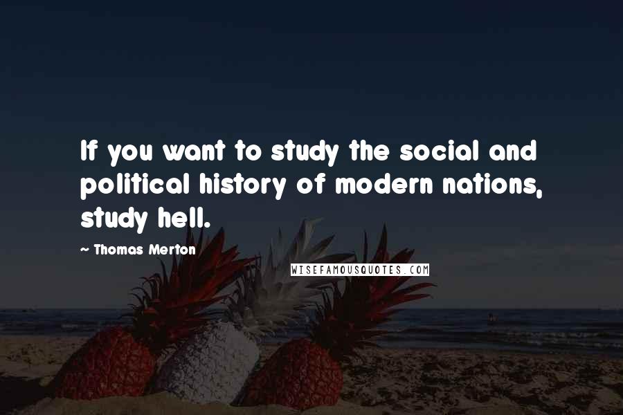 Thomas Merton Quotes: If you want to study the social and political history of modern nations, study hell.