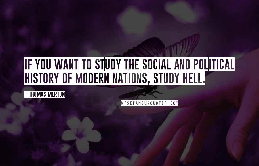 Thomas Merton Quotes: If you want to study the social and political history of modern nations, study hell.