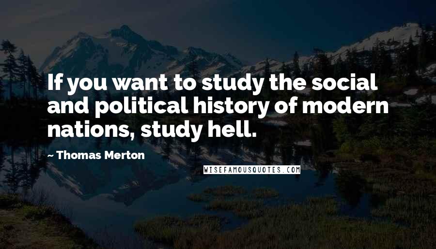 Thomas Merton Quotes: If you want to study the social and political history of modern nations, study hell.