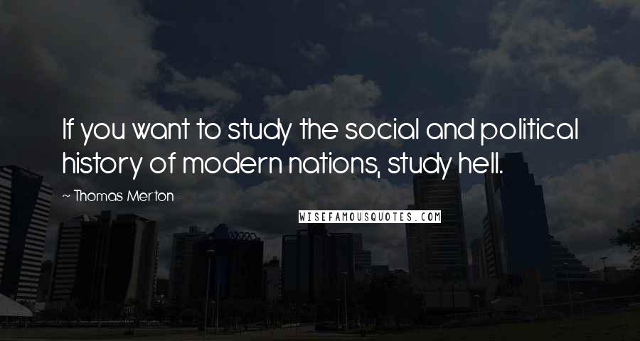 Thomas Merton Quotes: If you want to study the social and political history of modern nations, study hell.