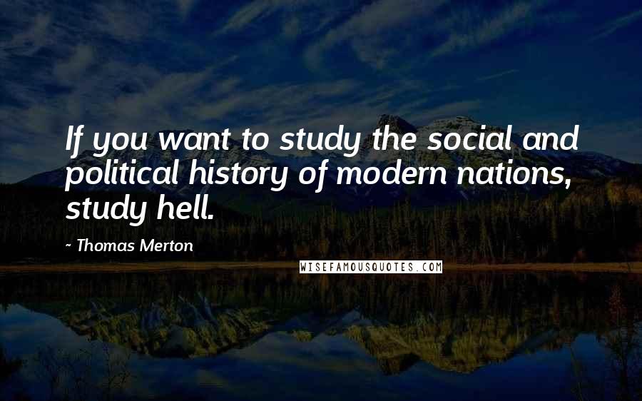 Thomas Merton Quotes: If you want to study the social and political history of modern nations, study hell.